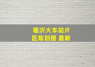 临沂火车站片区规划图 最新